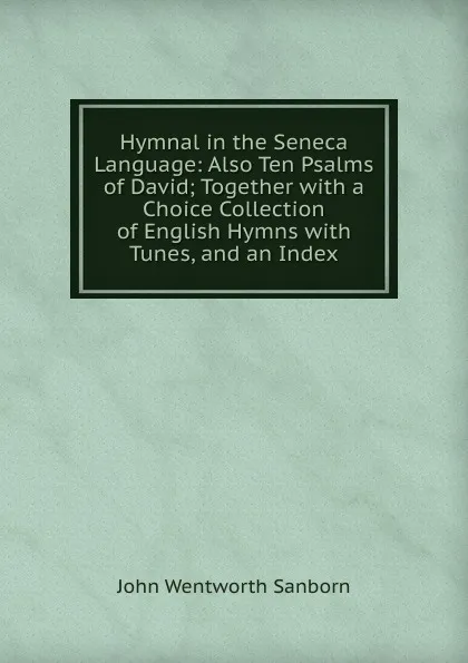 Обложка книги Hymnal in the Seneca Language: Also Ten Psalms of David; Together with a Choice Collection of English Hymns with Tunes, and an Index, John Wentworth Sanborn