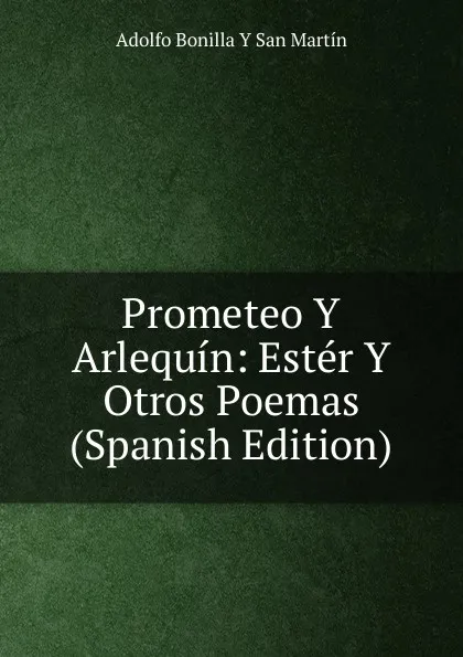 Обложка книги Prometeo Y Arlequin: Ester Y Otros Poemas (Spanish Edition), Adolfo Bonilla y San Martín