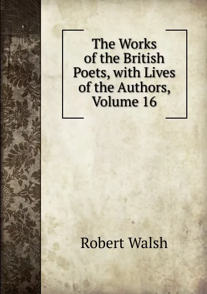 Обложка книги The Works of the British Poets, with Lives of the Authors, Volume 16, Robert Walsh