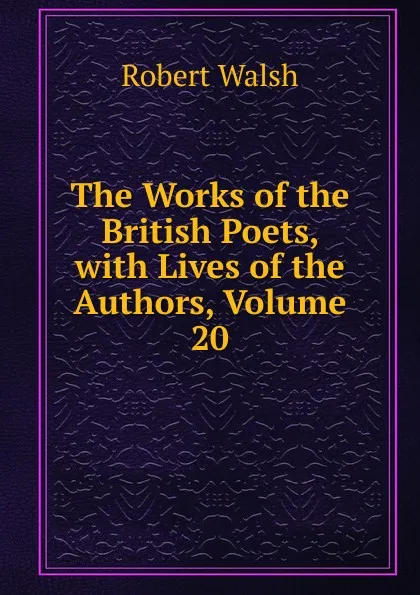Обложка книги The Works of the British Poets, with Lives of the Authors, Volume 20, Robert Walsh