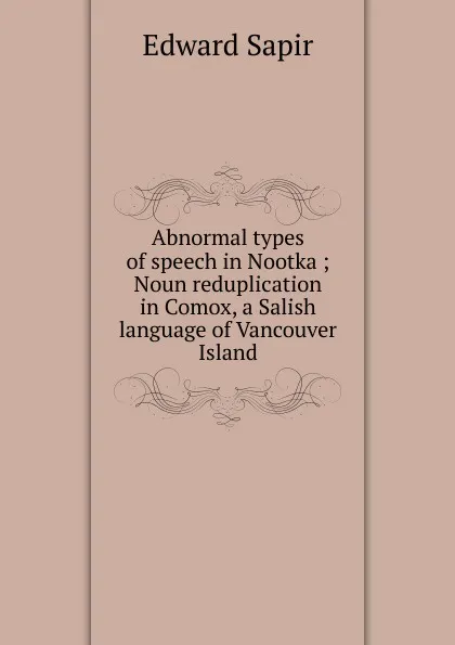 Обложка книги Abnormal types of speech in Nootka ; Noun reduplication in Comox, a Salish language of Vancouver Island, Edward Sapir