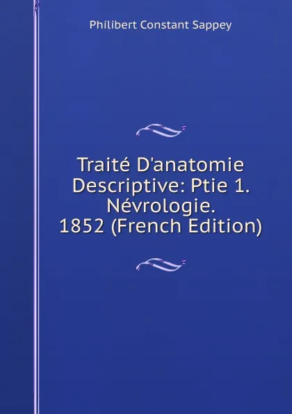 Обложка книги Traite D.anatomie Descriptive: Ptie 1. Nevrologie. 1852 (French Edition), Philibert Constant Sappey