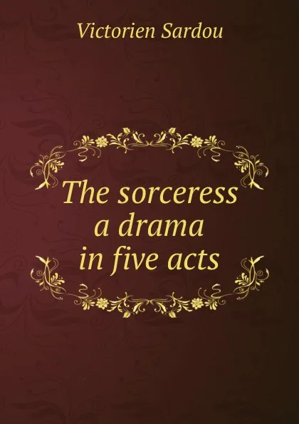 Обложка книги The sorceress a drama in five acts, Victorien Sardou