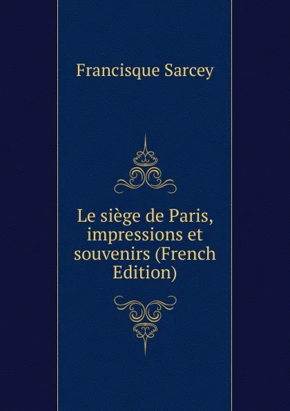 Обложка книги Le siege de Paris, impressions et souvenirs (French Edition), Francisque Sarcey