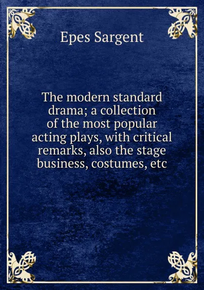 Обложка книги The modern standard drama; a collection of the most popular acting plays, with critical remarks, also the stage business, costumes, etc, Sargent Epes