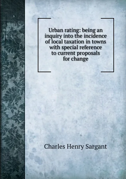 Обложка книги Urban rating: being an inquiry into the incidence of local taxation in towns with special reference to current proposals for change, Charles Henry Sargant