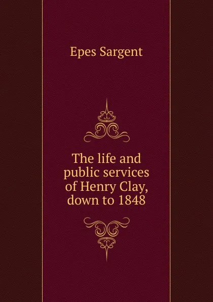 Обложка книги The life and public services of Henry Clay, down to 1848, Sargent Epes