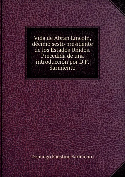 Обложка книги Vida de Abran Lincoln, decimo sesto presidente de los Estados Unidos. Precedida de una introduccion por D.F. Sarmiento, Domingo Faustino Sarmiento