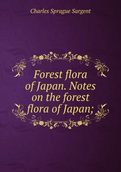 Обложка книги Forest flora of Japan. Notes on the forest flora of Japan;, Charles Sprague Sargent