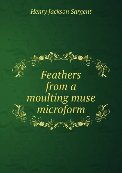 Обложка книги Feathers from a moulting muse microform, Henry Jackson Sargent