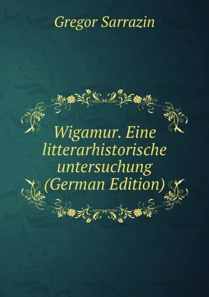 Обложка книги Wigamur. Eine litterarhistorische untersuchung (German Edition), Gregor Sarrazin