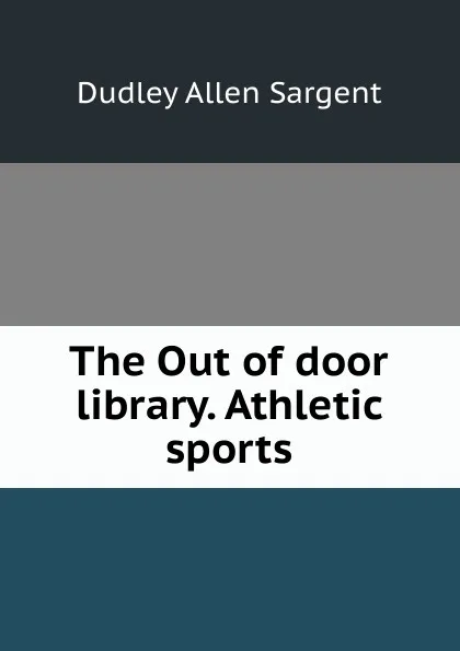 Обложка книги The Out of door library. Athletic sports, Dudley Allen Sargent