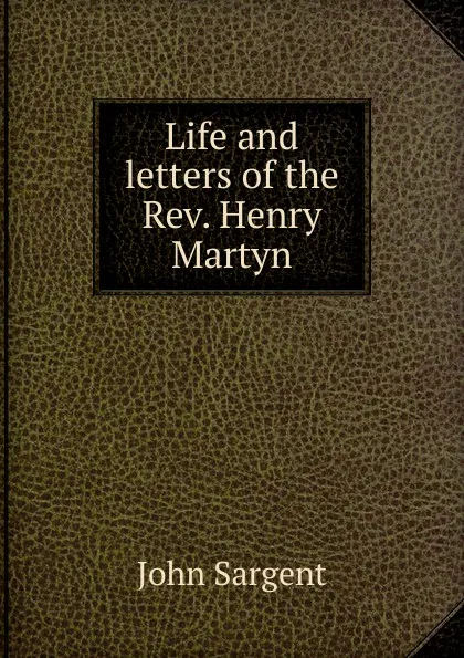 Обложка книги Life and letters of the Rev. Henry Martyn, John Sargent