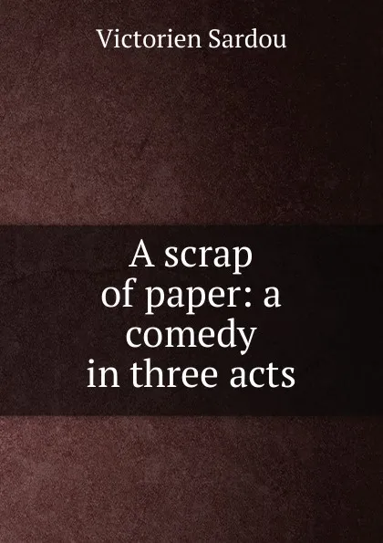 Обложка книги A scrap of paper: a comedy in three acts, Victorien Sardou