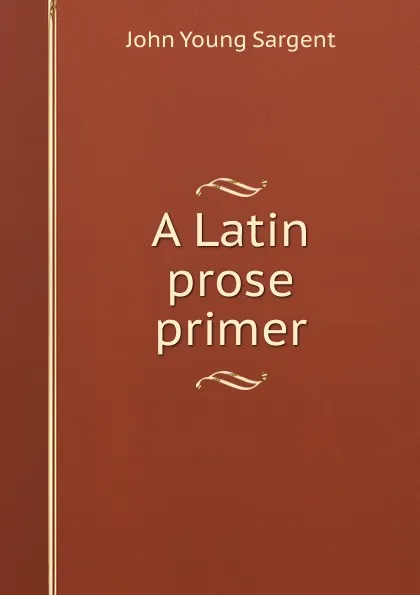 Обложка книги A Latin prose primer, John Young Sargent