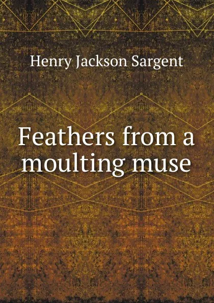 Обложка книги Feathers from a moulting muse, Henry Jackson Sargent