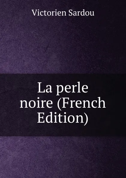 Обложка книги La perle noire (French Edition), Victorien Sardou