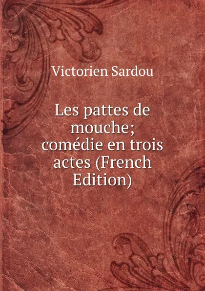 Обложка книги Les pattes de mouche; comedie en trois actes (French Edition), Victorien Sardou