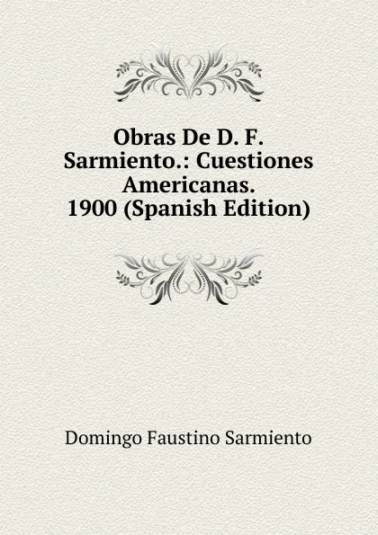 Обложка книги Obras De D. F. Sarmiento.: Cuestiones Americanas. 1900 (Spanish Edition), Domingo Faustino Sarmiento