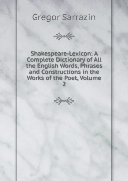 Обложка книги Shakespeare-Lexicon: A Complete Dictionary of All the English Words, Phrases and Constructions in the Works of the Poet, Volume 2, Gregor Sarrazin