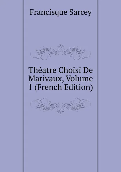 Обложка книги Theatre Choisi De Marivaux, Volume 1 (French Edition), Francisque Sarcey