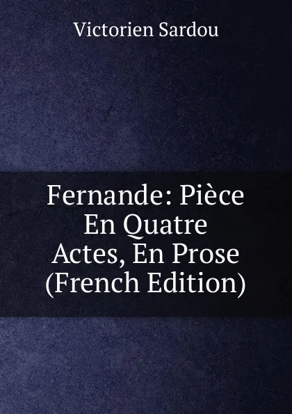 Обложка книги Fernande: Piece En Quatre Actes, En Prose (French Edition), Victorien Sardou