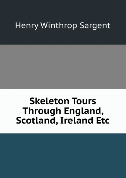 Обложка книги Skeleton Tours Through England, Scotland, Ireland Etc, Henry Winthrop Sargent