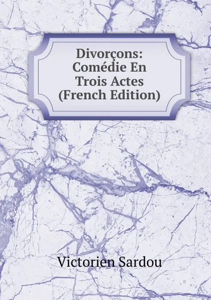Обложка книги Divorcons: Comedie En Trois Actes (French Edition), Victorien Sardou