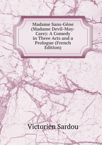 Обложка книги Madame Sans-Gene (Madame Devil-May-Care): A Comedy in Three Acts and a Prologue (French Edition), Victorien Sardou