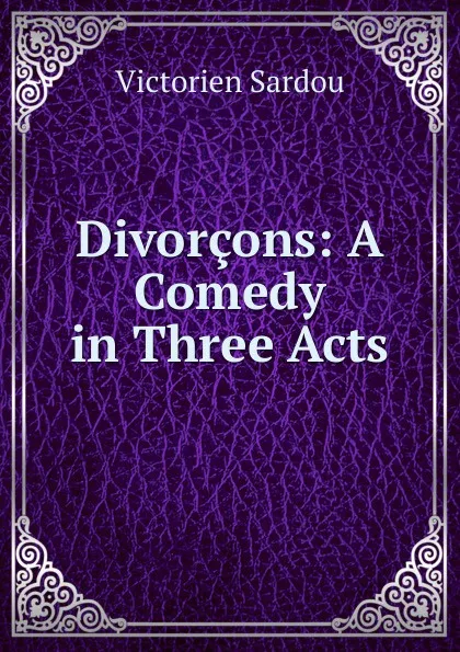 Обложка книги Divorcons: A Comedy in Three Acts, Victorien Sardou