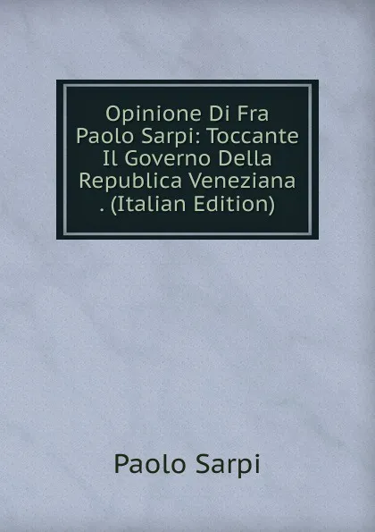 Обложка книги Opinione Di Fra Paolo Sarpi: Toccante Il Governo Della Republica Veneziana . (Italian Edition), Paolo Sarpi