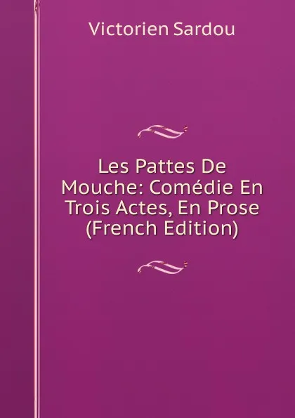 Обложка книги Les Pattes De Mouche: Comedie En Trois Actes, En Prose (French Edition), Victorien Sardou