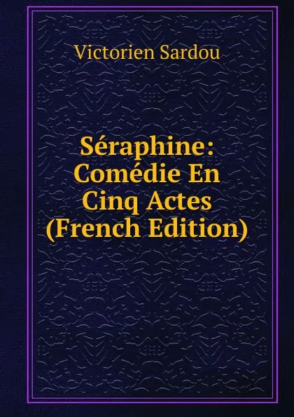 Обложка книги Seraphine: Comedie En Cinq Actes (French Edition), Victorien Sardou