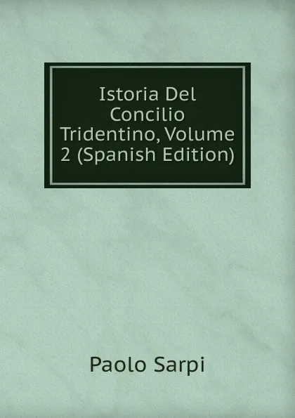 Обложка книги Istoria Del Concilio Tridentino, Volume 2 (Spanish Edition), Paolo Sarpi