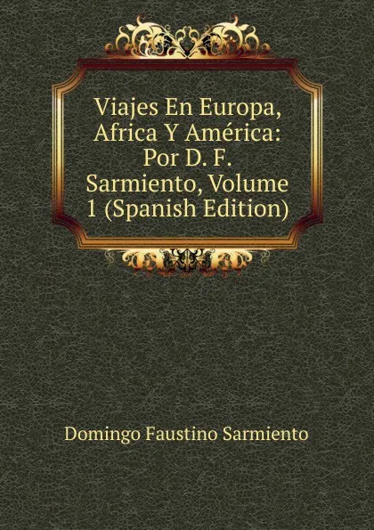 Обложка книги Viajes En Europa, Africa Y America: Por D. F. Sarmiento, Volume 1 (Spanish Edition), Domingo Faustino Sarmiento