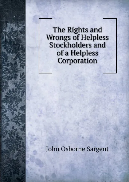 Обложка книги The Rights and Wrongs of Helpless Stockholders and of a Helpless Corporation., John Osborne Sargent