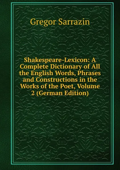 Обложка книги Shakespeare-Lexicon: A Complete Dictionary of All the English Words, Phrases and Constructions in the Works of the Poet, Volume 2 (German Edition), Gregor Sarrazin