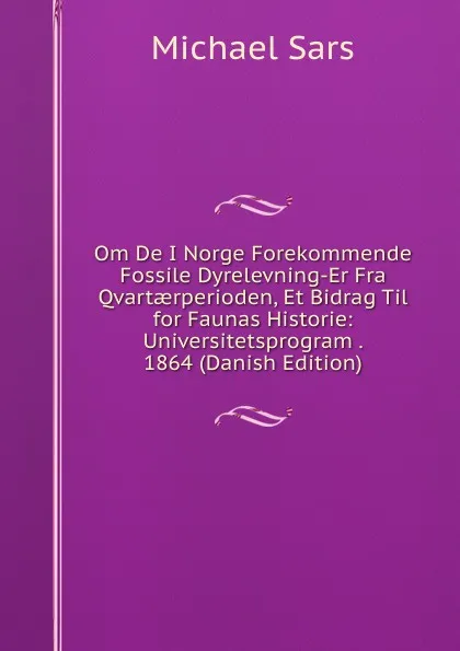 Обложка книги Om De I Norge Forekommende Fossile Dyrelevning-Er Fra Qvartaerperioden, Et Bidrag Til for Faunas Historie: Universitetsprogram . 1864 (Danish Edition), Michael Sars