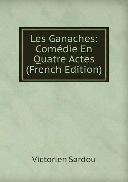 Обложка книги Les Ganaches: Comedie En Quatre Actes (French Edition), Victorien Sardou