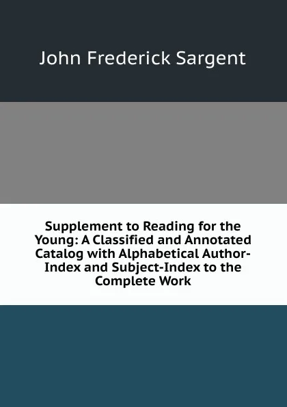 Обложка книги Supplement to Reading for the Young: A Classified and Annotated Catalog with Alphabetical Author-Index and Subject-Index to the Complete Work, John Frederick Sargent