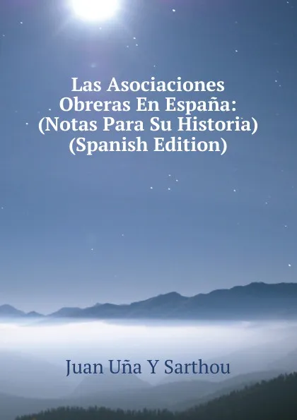 Обложка книги Las Asociaciones Obreras En Espana: (Notas Para Su Historia) (Spanish Edition), Juan Uña Y Sarthou