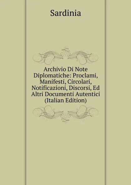 Обложка книги Archivio Di Note Diplomatiche: Proclami, Manifesti, Circolari, Notificazioni, Discorsi, Ed Altri Documenti Autentici (Italian Edition), Sardinia