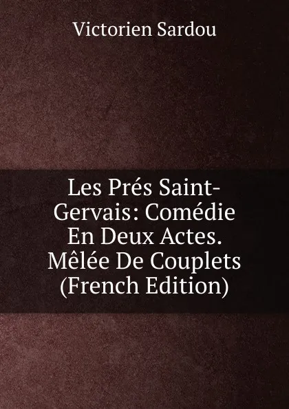 Обложка книги Les Pres Saint-Gervais: Comedie En Deux Actes. Melee De Couplets (French Edition), Victorien Sardou