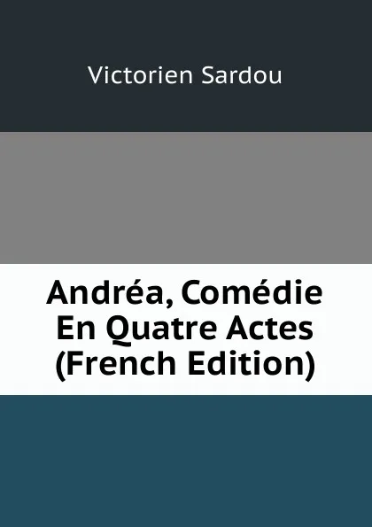 Обложка книги Andrea, Comedie En Quatre Actes (French Edition), Victorien Sardou