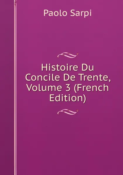 Обложка книги Histoire Du Concile De Trente, Volume 3 (French Edition), Paolo Sarpi