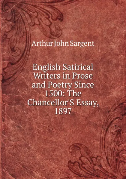 Обложка книги English Satirical Writers in Prose and Poetry Since 1500: The Chancellor.S Essay, 1897, Arthur John Sargent