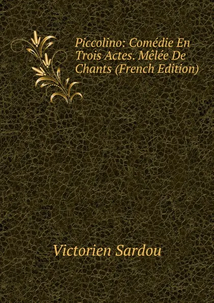 Обложка книги Piccolino: Comedie En Trois Actes. Melee De Chants (French Edition), Victorien Sardou