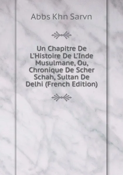 Обложка книги Un Chapitre De L.Histoire De L.Inde Musulmane, Ou, Chronique De Scher Schah, Sultan De Delhi (French Edition), Abbs Khn Sarvn