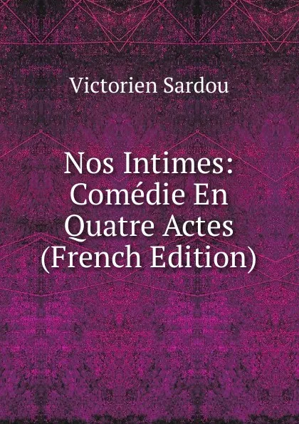 Обложка книги Nos Intimes: Comedie En Quatre Actes (French Edition), Victorien Sardou