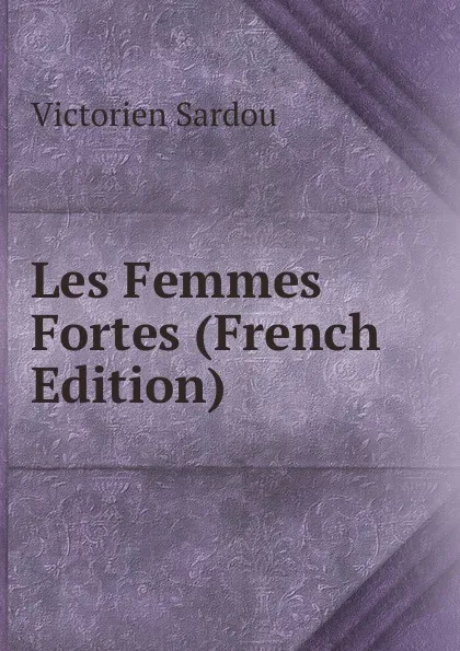 Обложка книги Les Femmes Fortes (French Edition), Victorien Sardou